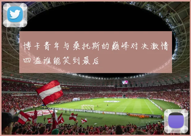 博卡青年与桑托斯的巅峰对决激情四溢谁能笑到最后
