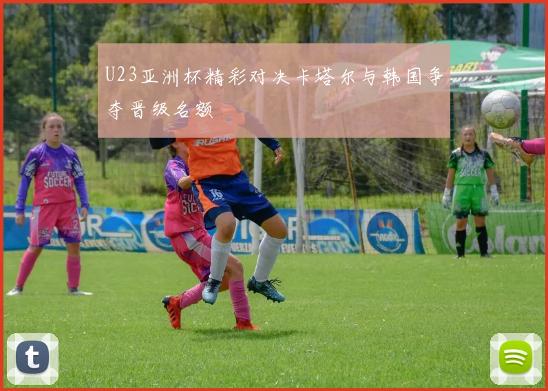 U23亚洲杯精彩对决卡塔尔与韩国争夺晋级名额