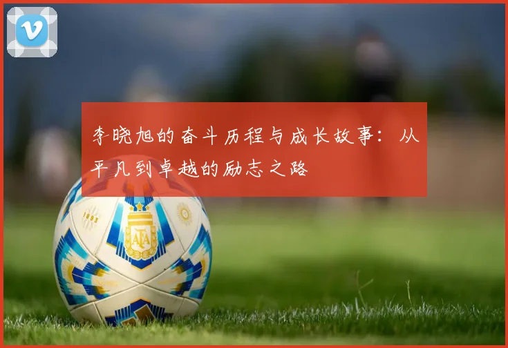 李晓旭的奋斗历程与成长故事：从平凡到卓越的励志之路