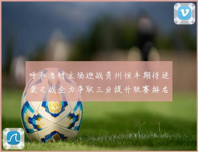 呼和浩特主场迎战贵州恒丰期待逆袭之战全力争取三分提升联赛排名