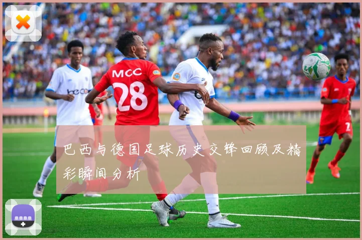 巴西与德国足球历史交锋回顾及精彩瞬间分析