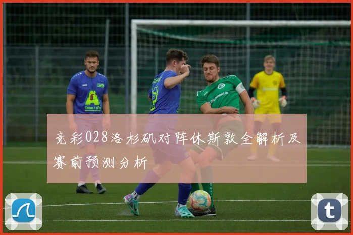 竞彩028洛杉矶对阵休斯敦全解析及赛前预测分析