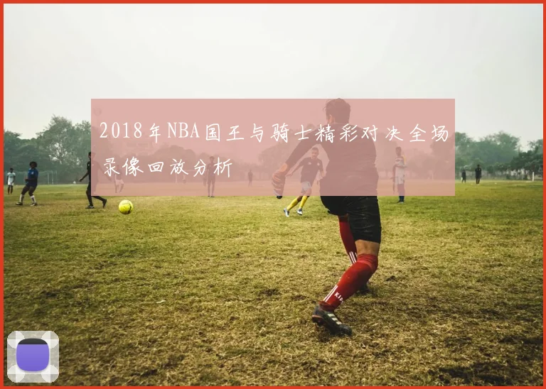 2018年NBA国王与骑士精彩对决全场录像回放分析