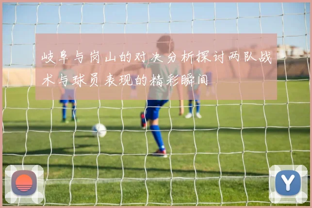 岐阜与岗山的对决分析探讨两队战术与球员表现的精彩瞬间
